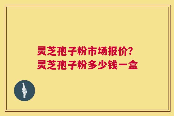 灵芝孢子粉市场报价?灵芝孢子粉多少钱一盒 灵芝孢子粉市场报价?灵芝孢子粉多少钱一盒