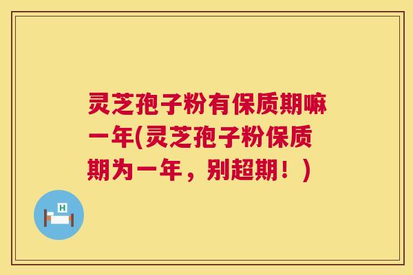灵芝孢子粉有保质期嘛一年(灵芝孢子粉保质期为一年，别超期！)
