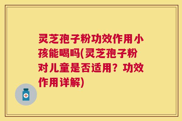灵芝孢子粉功效作用小孩能喝吗(灵芝孢子粉对儿童是否适用?功效作用详解) 灵芝孢子粉功效作用小孩能喝吗(灵芝孢子粉对儿童是否适用?功效作用详解)