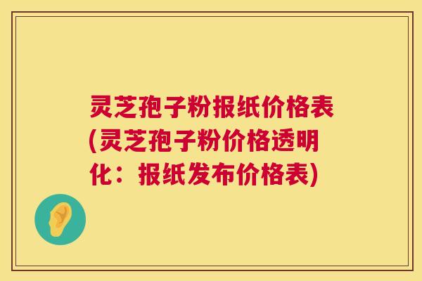 灵芝孢子粉报纸价格表(灵芝孢子粉价格透明化:报纸发布价格表) 灵芝孢子粉报纸价格表(灵芝孢子粉价格透明化:报纸发布价格表)