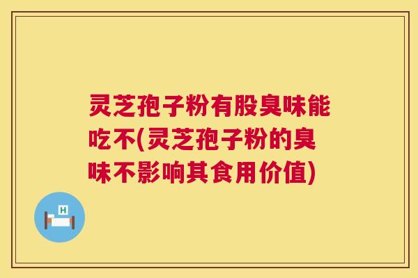 灵芝孢子粉有股臭味能吃不(灵芝孢子粉的臭味不影响其食用价值) 灵芝孢子粉有股臭味能吃不(灵芝孢子粉的臭味不影响其食用价值)