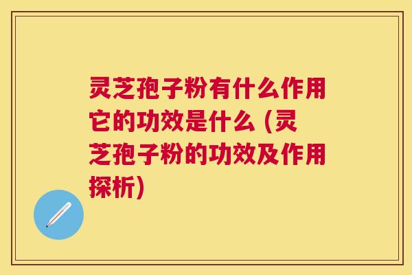 灵芝孢子粉有什么作用它的功效是什么 (灵芝孢子粉的功效及作用探析)