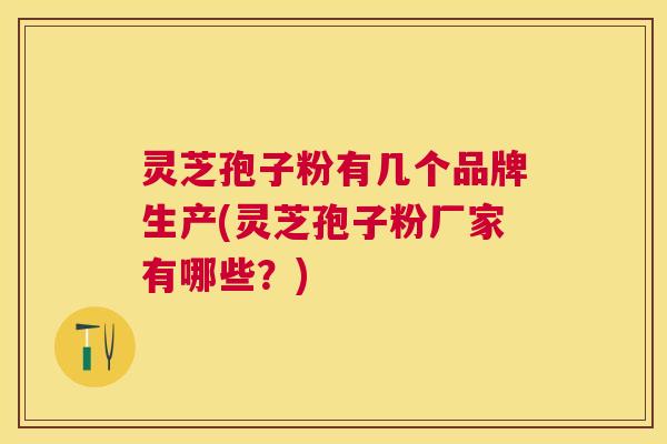 灵芝孢子粉有几个品牌生产(灵芝孢子粉厂家有哪些?) 灵芝孢子粉有几个品牌生产(灵芝孢子粉厂家有哪些?)