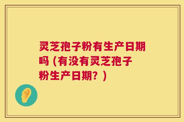 灵芝孢子粉有生产日期吗 (有没有灵芝孢子粉生产日期？)