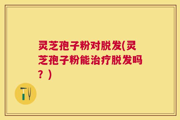 灵芝孢子粉对(灵芝孢子粉能吗？)