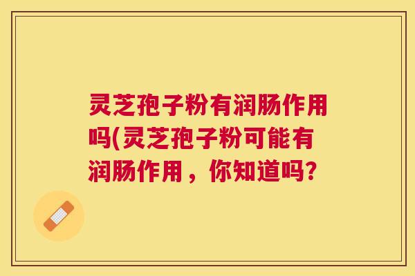 灵芝孢子粉有润肠作用吗(灵芝孢子粉可能有润肠作用,你知道吗? 灵芝孢子粉有润肠作用吗(灵芝孢子粉可能有润肠作用,你知道吗?