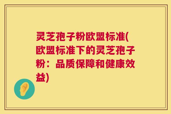 灵芝孢子粉欧盟标准(欧盟标准下的灵芝孢子粉：品质保障和健康效益)