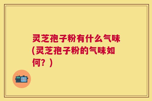 灵芝孢子粉有什么气味(灵芝孢子粉的气味如何？)