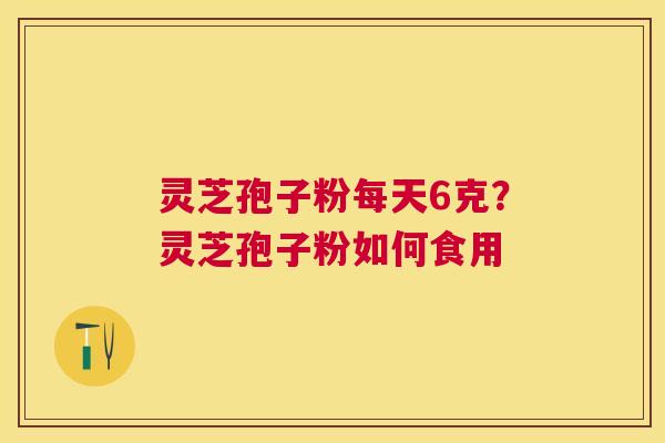 灵芝孢子粉每天6克?灵芝孢子粉如何食用 灵芝孢子粉每天6克?灵芝孢子粉如何食用
