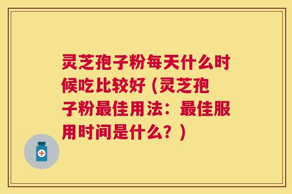 灵芝孢子粉每天什么时候吃比较好 (灵芝孢子粉佳用法:佳服用时间是什么?) 灵芝孢子粉每天什么时候吃比较好 (灵芝孢子粉佳用法:佳服用时间是什么?)