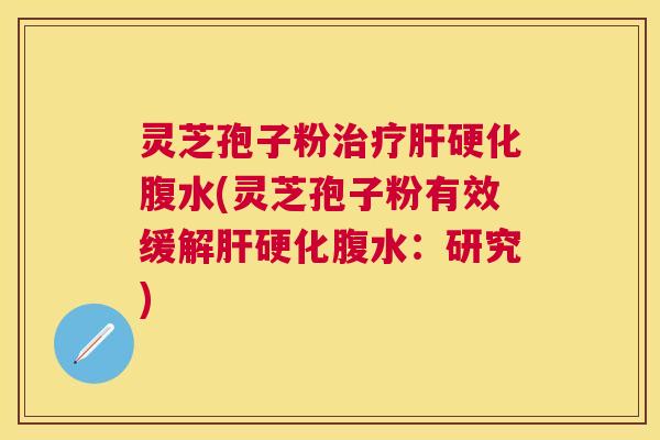灵芝孢子粉腹水(灵芝孢子粉有效缓解腹水:研究) 灵芝孢子粉腹水(灵芝孢子粉有效缓解腹水:研究)
