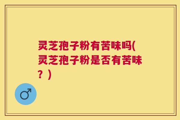 灵芝孢子粉有苦味吗(灵芝孢子粉是否有苦味？)