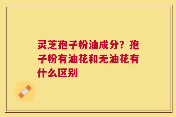 灵芝孢子粉油成分？孢子粉有油花和无油花有什么区别