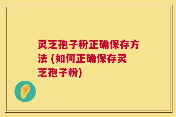 灵芝孢子粉正确保存方法 (如何正确保存灵芝孢子粉) 灵芝孢子粉正确保存方法 (如何正确保存灵芝孢子粉)