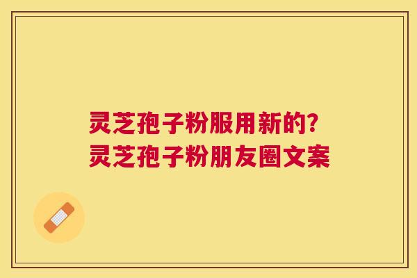 灵芝孢子粉服用新的?灵芝孢子粉朋友圈文案 灵芝孢子粉服用新的?灵芝孢子粉朋友圈文案
