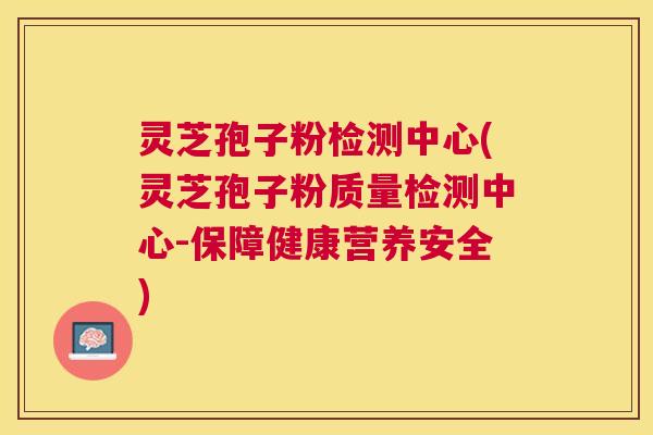 灵芝孢子粉检测中心(灵芝孢子粉质量检测中心-保障健康营养安全) 灵芝孢子粉检测中心(灵芝孢子粉质量检测中心-保障健康营养安全)