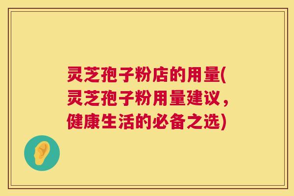 灵芝孢子粉店的用量(灵芝孢子粉用量建议，健康生活的必备之选)