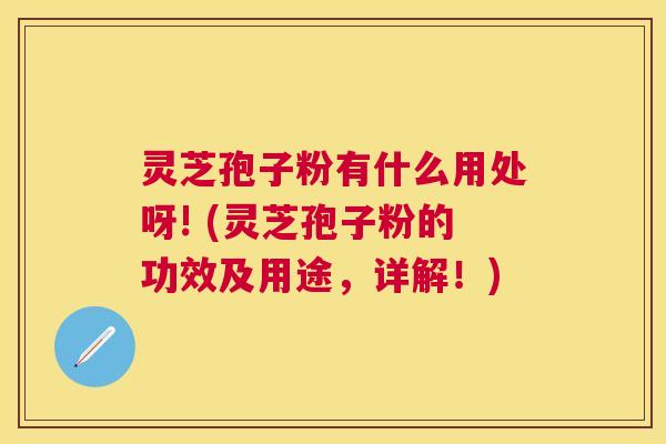 灵芝孢子粉有什么用处呀! (灵芝孢子粉的功效及用途,详解!) 灵芝孢子粉有什么用处呀! (灵芝孢子粉的功效及用途,详解!)