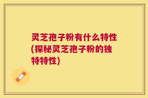 灵芝孢子粉有什么特性(探秘灵芝孢子粉的独特特性) 灵芝孢子粉有什么特性(探秘灵芝孢子粉的独特特性)
