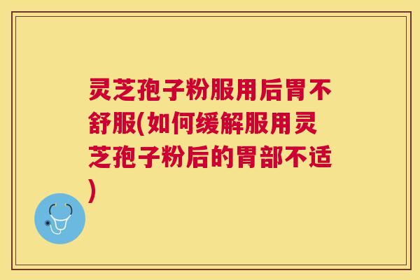灵芝孢子粉服用后胃不舒服(如何缓解服用灵芝孢子粉后的胃部不适) 灵芝孢子粉服用后胃不舒服(如何缓解服用灵芝孢子粉后的胃部不适)