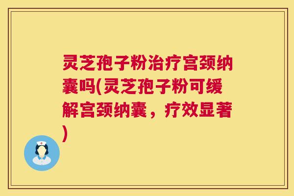 灵芝孢子粉宫颈纳囊吗(灵芝孢子粉可缓解宫颈纳囊,疗效显著) 灵芝孢子粉宫颈纳囊吗(灵芝孢子粉可缓解宫颈纳囊,疗效显著)