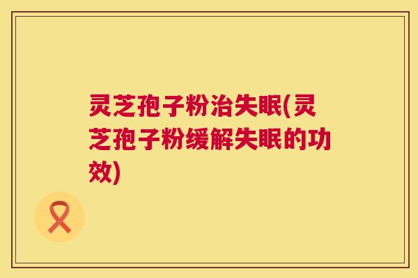 灵芝孢子粉(灵芝孢子粉缓解的功效) 灵芝孢子粉(灵芝孢子粉缓解的功效)