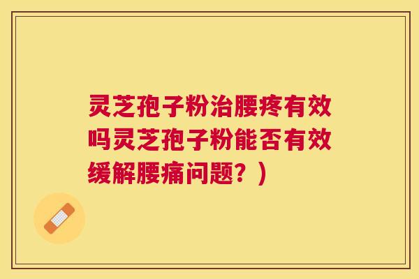 灵芝孢子粉腰疼有效吗灵芝孢子粉能否有效缓解腰痛问题？)