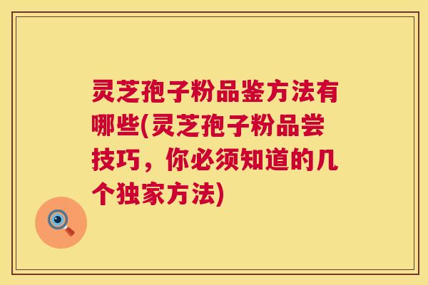 灵芝孢子粉品鉴方法有哪些(灵芝孢子粉品尝技巧，你必须知道的几个独家方法)