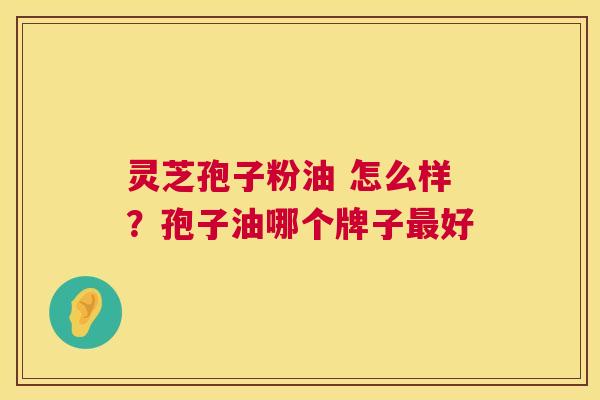 灵芝孢子粉油 怎么样?孢子油哪个牌子好 灵芝孢子粉油 怎么样?孢子油哪个牌子好