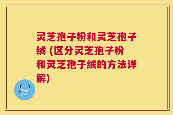 灵芝孢子粉和灵芝孢子绒 (区分灵芝孢子粉和灵芝孢子绒的方法详解) 灵芝孢子粉和灵芝孢子绒 (区分灵芝孢子粉和灵芝孢子绒的方法详解)