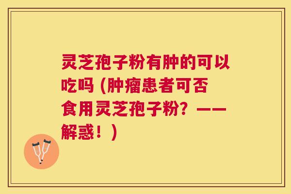 灵芝孢子粉有肿的可以吃吗 (患者可否食用灵芝孢子粉?——解惑!) 灵芝孢子粉有肿的可以吃吗 (患者可否食用灵芝孢子粉?——解惑!)