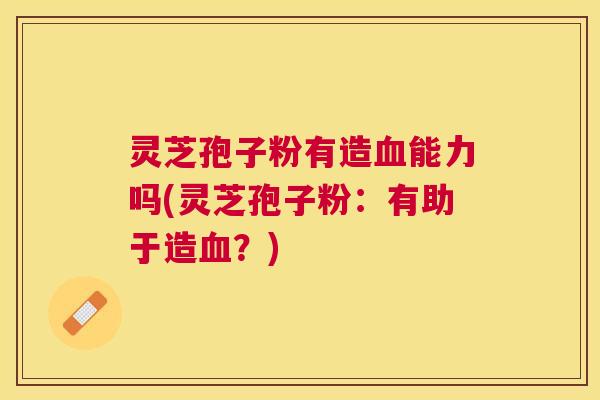 灵芝孢子粉有造能力吗(灵芝孢子粉：有助于造？)