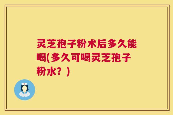灵芝孢子粉术后多久能喝(多久可喝灵芝孢子粉水?) 灵芝孢子粉术后多久能喝(多久可喝灵芝孢子粉水?)