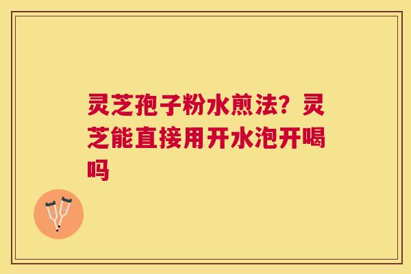 灵芝孢子粉水煎法?灵芝能直接用开水泡开喝吗 灵芝孢子粉水煎法?灵芝能直接用开水泡开喝吗