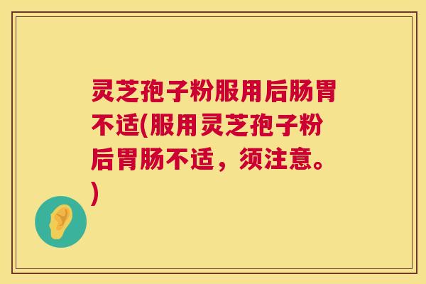 灵芝孢子粉服用后肠胃不适(服用灵芝孢子粉后不适,须注意。) 灵芝孢子粉服用后肠胃不适(服用灵芝孢子粉后不适,须注意。)
