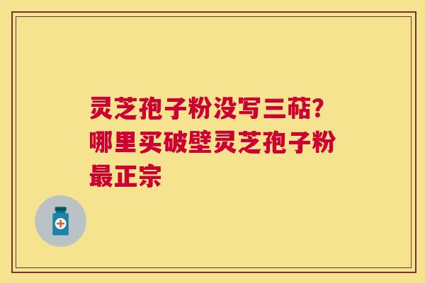 灵芝孢子粉没写三萜?哪里买破壁灵芝孢子粉正宗 灵芝孢子粉没写三萜?哪里买破壁灵芝孢子粉正宗