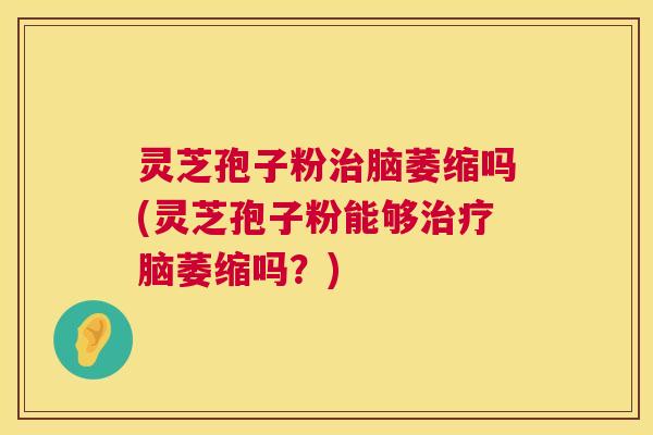 灵芝孢子粉脑萎缩吗(灵芝孢子粉能够脑萎缩吗?) 灵芝孢子粉脑萎缩吗(灵芝孢子粉能够脑萎缩吗?)