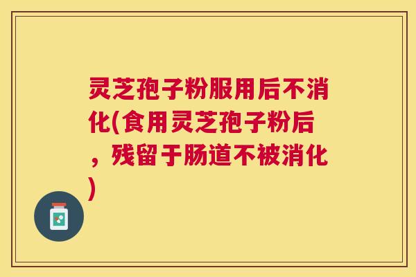 灵芝孢子粉服用后不消化(食用灵芝孢子粉后,残留于肠道不被消化) 灵芝孢子粉服用后不消化(食用灵芝孢子粉后,残留于肠道不被消化)