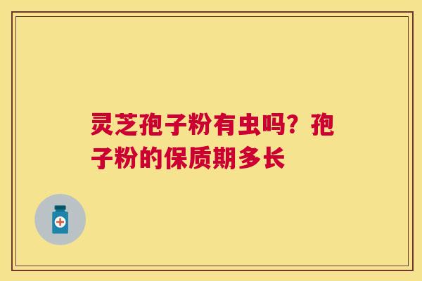 灵芝孢子粉有虫吗？孢子粉的保质期多长