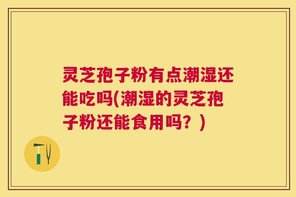 灵芝孢子粉有点潮湿还能吃吗(潮湿的灵芝孢子粉还能食用吗？)