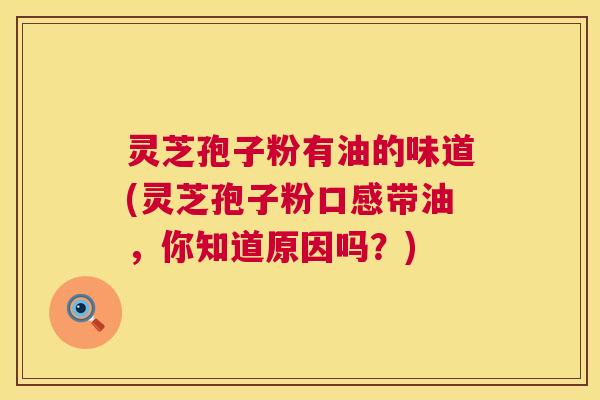 灵芝孢子粉有油的味道(灵芝孢子粉口感带油，你知道原因吗？)