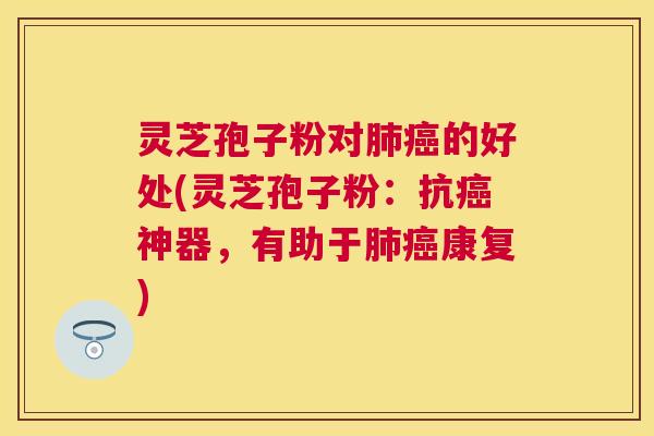 灵芝孢子粉对的好处(灵芝孢子粉:抗神器,有助于康复) 灵芝孢子粉对的好处(灵芝孢子粉:抗神器,有助于康复)