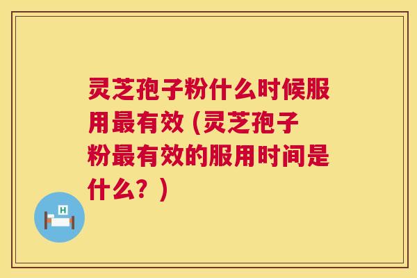 灵芝孢子粉什么时候服用有效 (灵芝孢子粉有效的服用时间是什么?) 灵芝孢子粉什么时候服用有效 (灵芝孢子粉有效的服用时间是什么?)