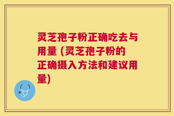 灵芝孢子粉正确吃去与用量 (灵芝孢子粉的正确摄入方法和建议用量) 灵芝孢子粉正确吃去与用量 (灵芝孢子粉的正确摄入方法和建议用量)