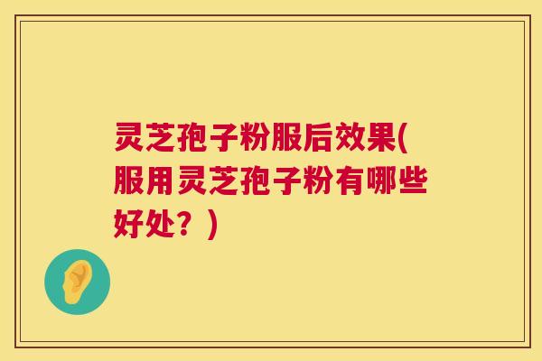 灵芝孢子粉服后效果(服用灵芝孢子粉有哪些好处?) 灵芝孢子粉服后效果(服用灵芝孢子粉有哪些好处?)