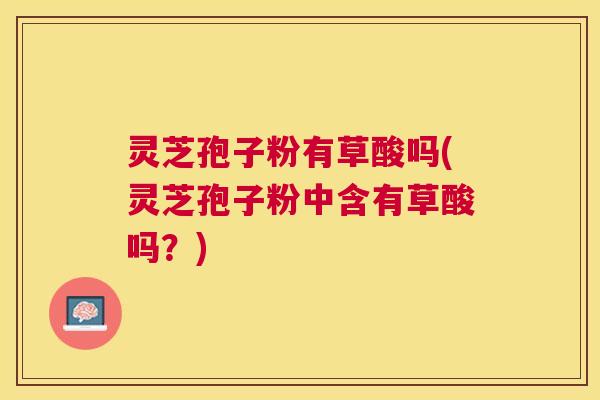 灵芝孢子粉有草酸吗(灵芝孢子粉中含有草酸吗?) 灵芝孢子粉有草酸吗(灵芝孢子粉中含有草酸吗?)