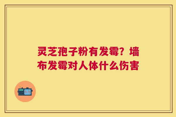 灵芝孢子粉有发霉?墙布发霉对人体什么伤害 灵芝孢子粉有发霉?墙布发霉对人体什么伤害