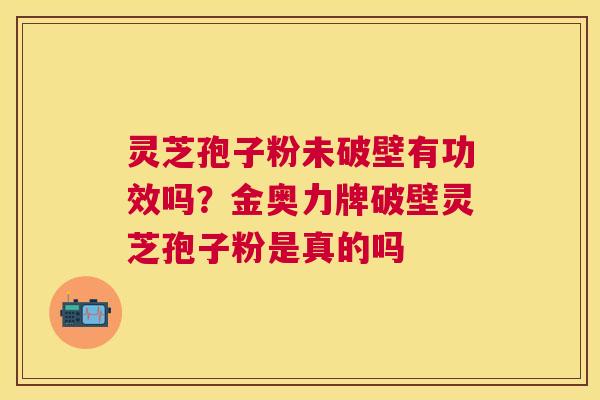 灵芝孢子粉未破壁有功效吗?金奥力牌破壁灵芝孢子粉是真的吗 灵芝孢子粉未破壁有功效吗?金奥力牌破壁灵芝孢子粉是真的吗
