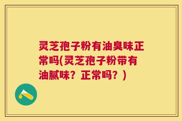 灵芝孢子粉有油臭味正常吗(灵芝孢子粉带有油腻味？正常吗？)