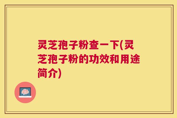灵芝孢子粉查一下(灵芝孢子粉的功效和用途简介)